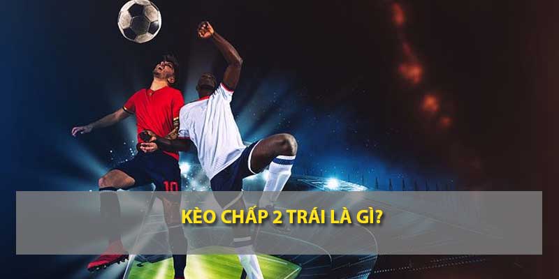 Kèo chấp 2 trái là gì?