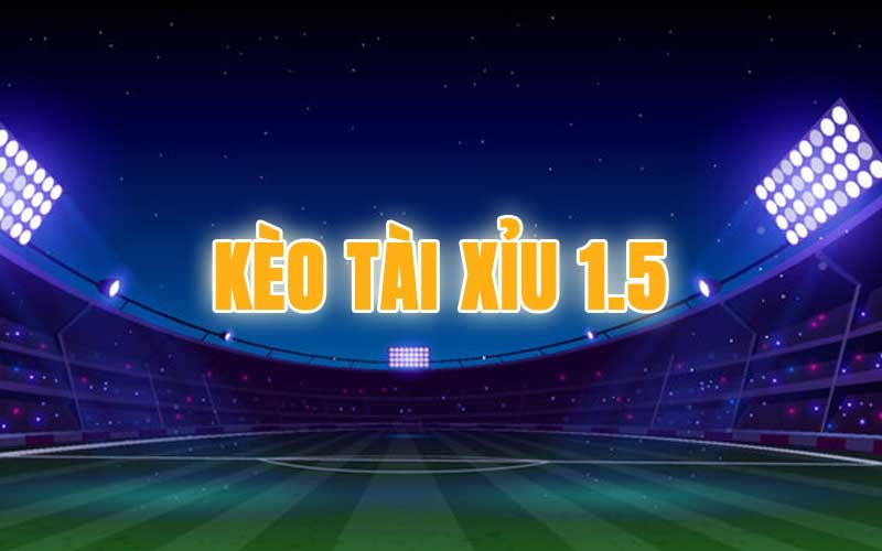 Kèo tài xỉu 1.5 là gì?